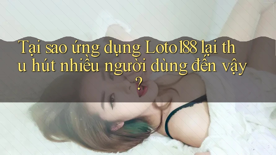 Tại sao ứng dụng Loto188 lại thu hút nhiều người dùng đến vậy?
