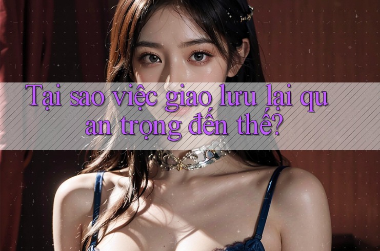 Tại sao việc giao lưu lại quan trọng đến thế?