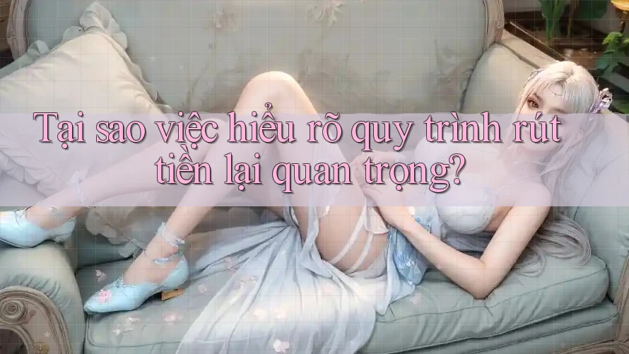 Tại sao việc hiểu rõ quy trình rút tiền lại quan trọng?