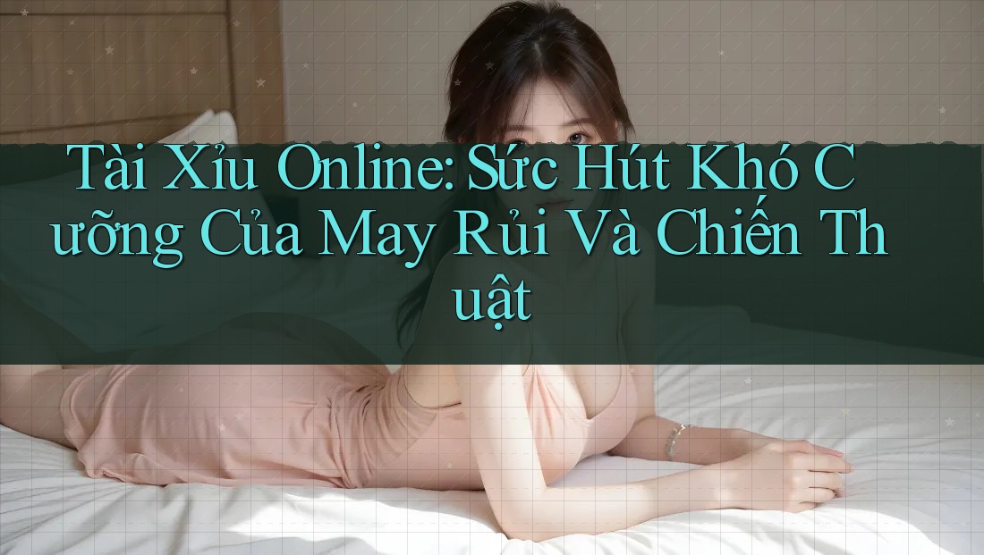 Tài Xỉu Online: Sức Hút Khó Cưỡng Của May Rủi Và Chiến Thuật