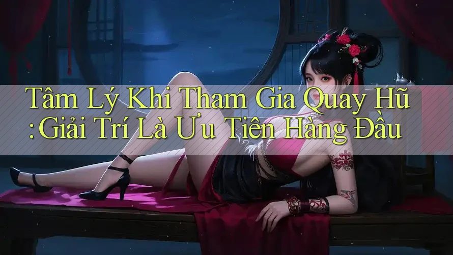 Tâm Lý Khi Tham Gia Quay Hũ: Giải Trí Là Ưu Tiên Hàng Đầu