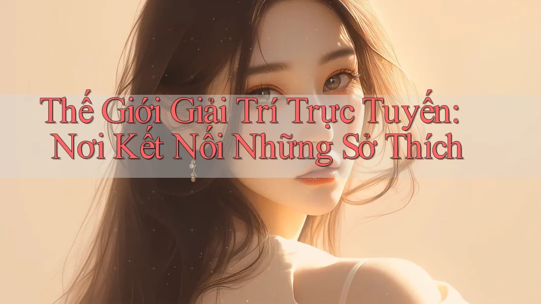 Thế Giới Giải Trí Trực Tuyến: Nơi Kết Nối Những Sở Thích