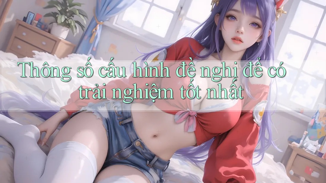 Thông số cấu hình đề nghị để có trải nghiệm tốt nhất
