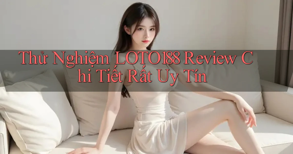 thử nghiệm loto188 review chi tiết rất uy tín