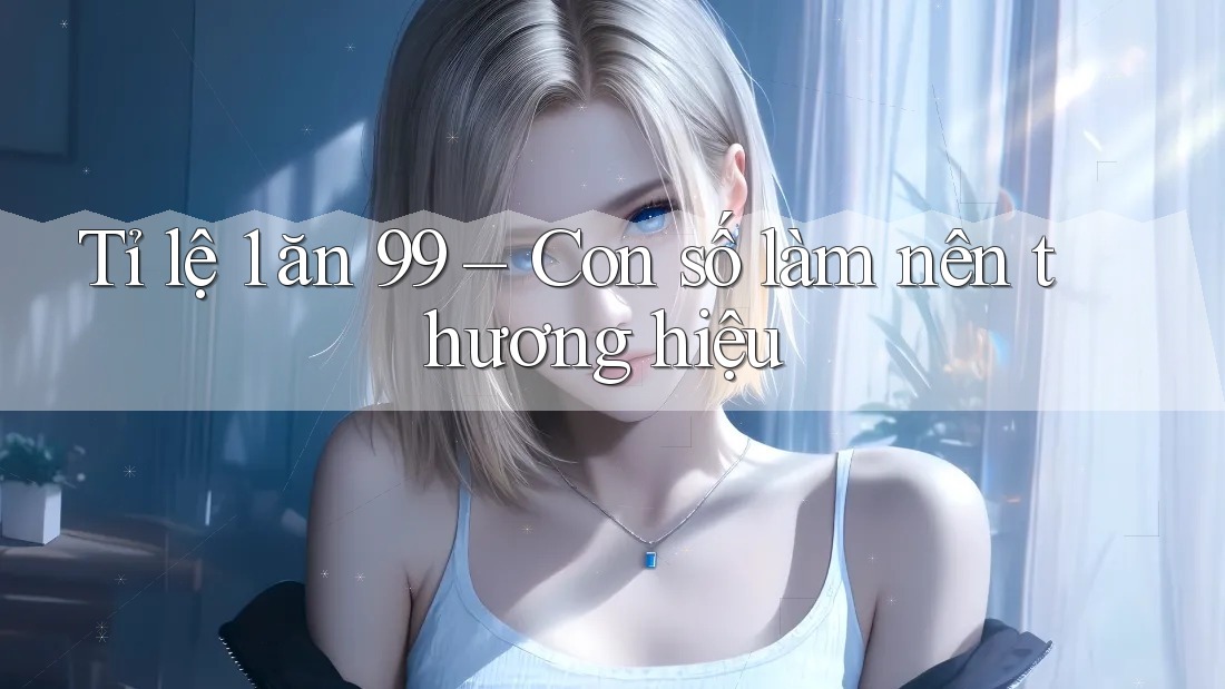 Tỉ lệ 1 ăn 99 – Con số làm nên thương hiệu