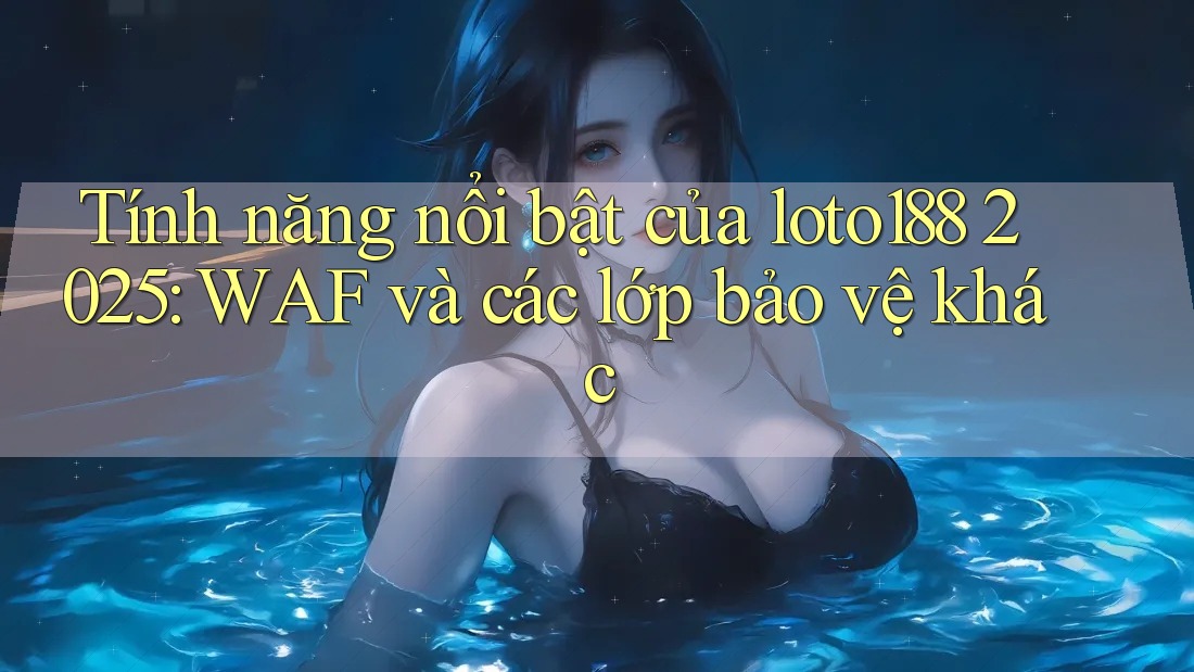 Tính năng nổi bật của loto188 2025: WAF và các lớp bảo vệ khác