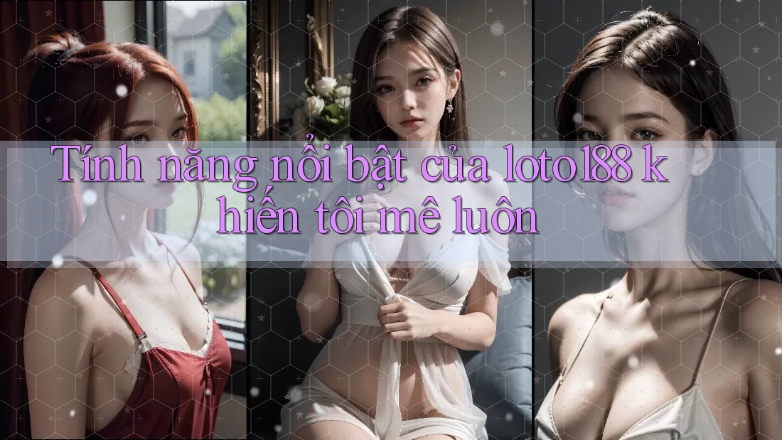 Tính năng nổi bật của loto188 khiến tôi mê luôn