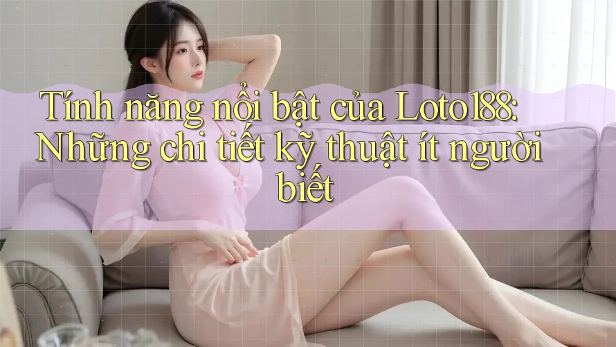 Tính năng nổi bật của Loto188: Những chi tiết kỹ thuật ít người biết