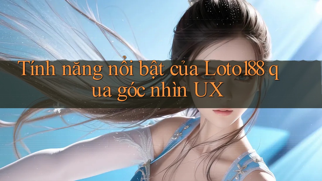 Tính năng nổi bật của Loto188 qua góc nhìn UX