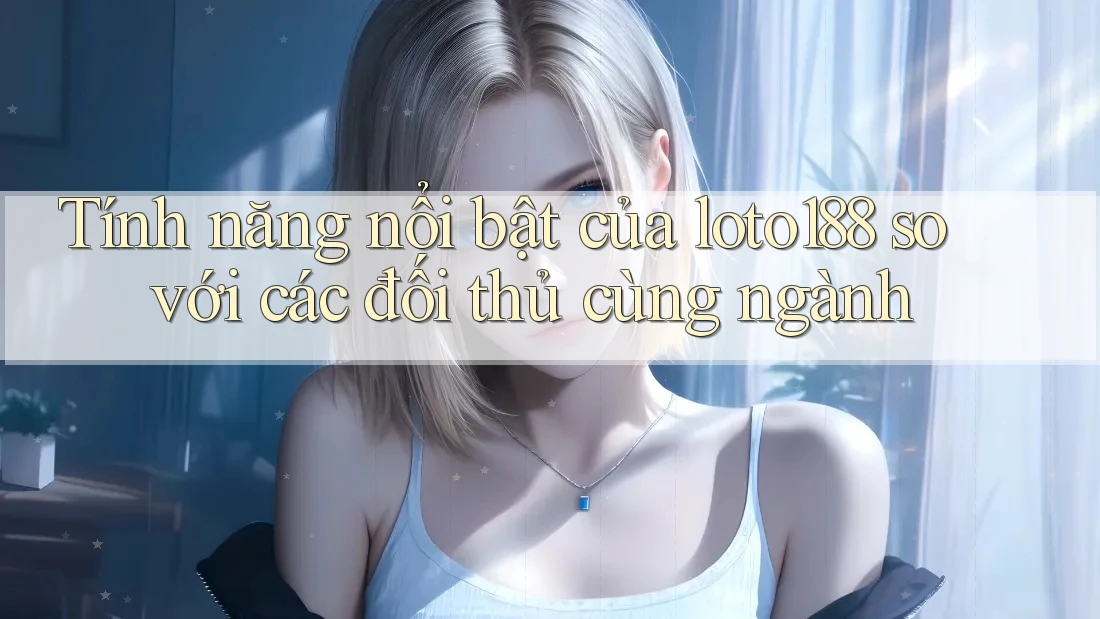 Tính năng nổi bật của loto188 so với các đối thủ cùng ngành