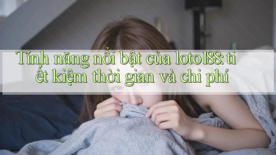 Tính năng nổi bật của loto188: tiết kiệm thời gian và chi phí