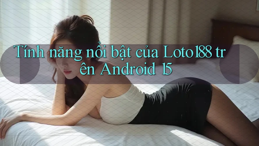Tính năng nổi bật của Loto188 trên Android 15