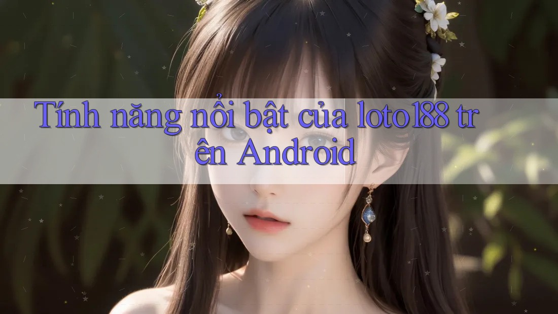 Tính năng nổi bật của loto188 trên Android