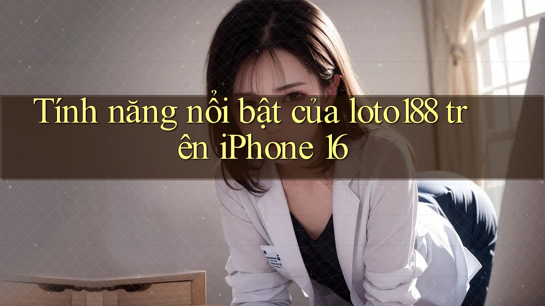 Tính năng nổi bật của loto188 trên iPhone 16