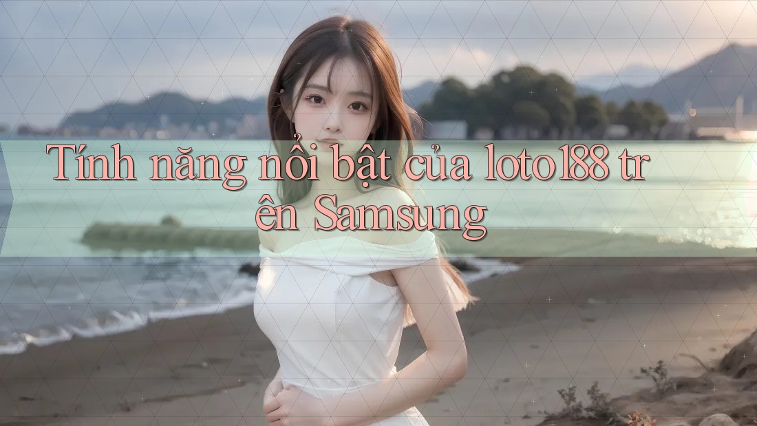 Tính năng nổi bật của loto188 trên Samsung