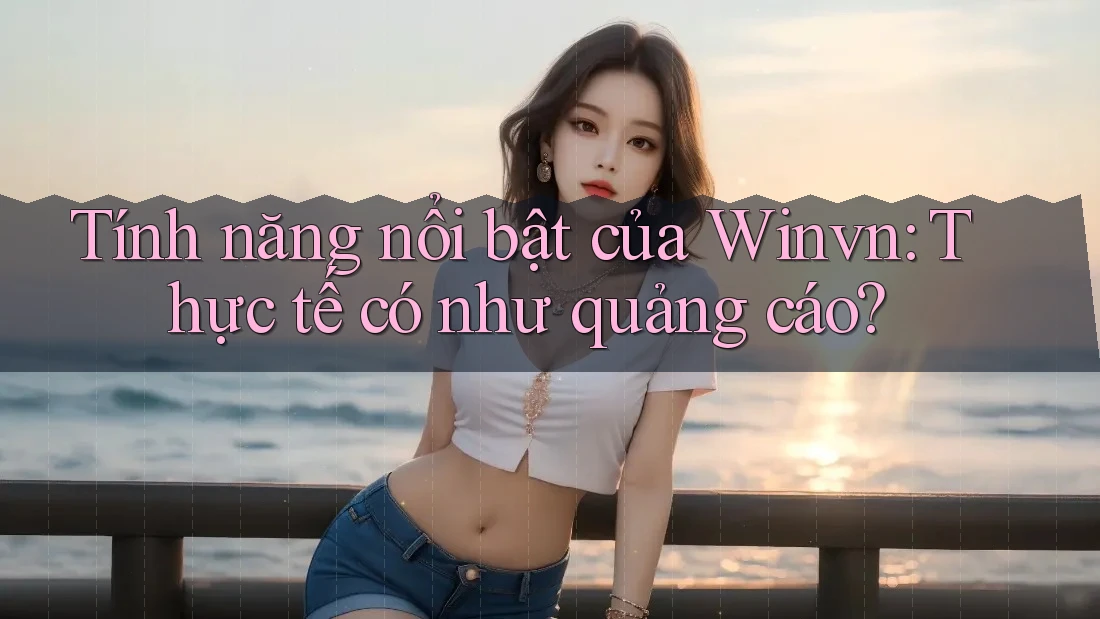 Tính năng nổi bật của Winvn: Thực tế có như quảng cáo? Tính năng nổi bật của Winvn: Thực tế có như quảng cáo?