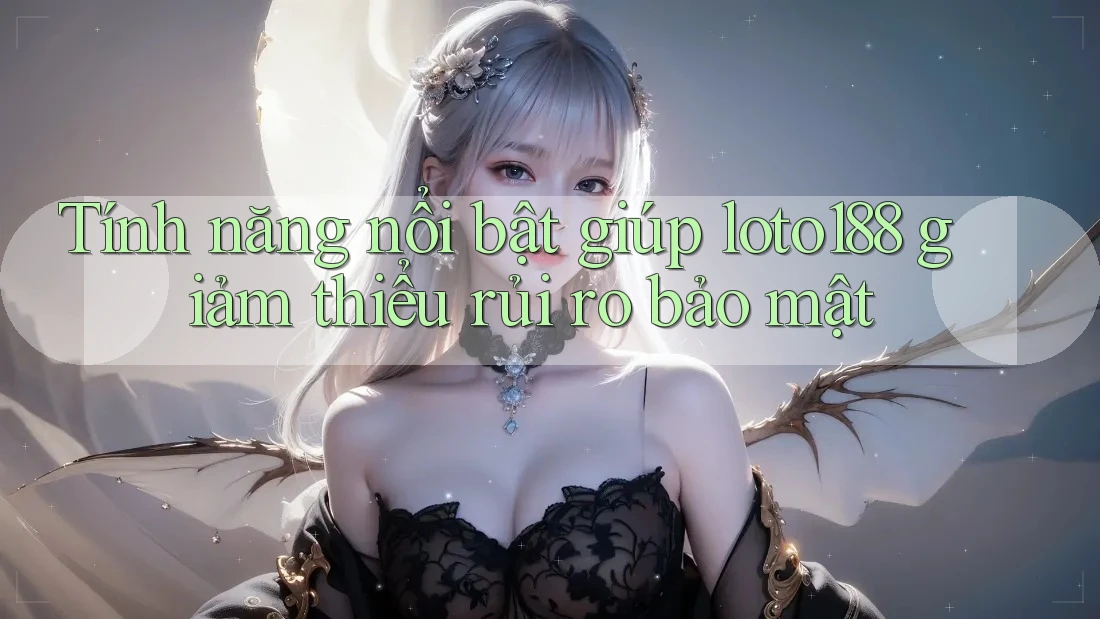 Tính năng nổi bật giúp loto188 giảm thiểu rủi ro bảo mật
