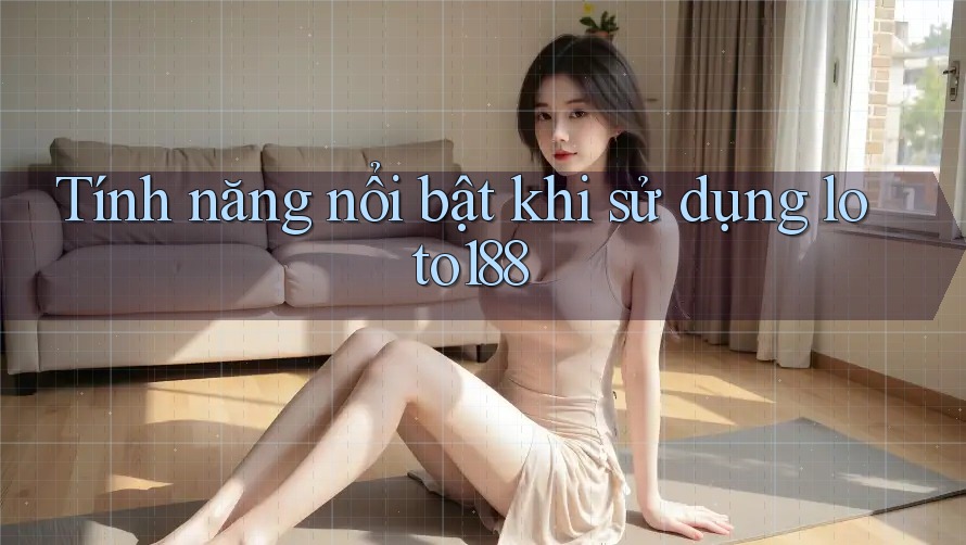 Tính năng nổi bật khi sử dụng loto188 Tính năng nổi bật khi sử dụng loto188