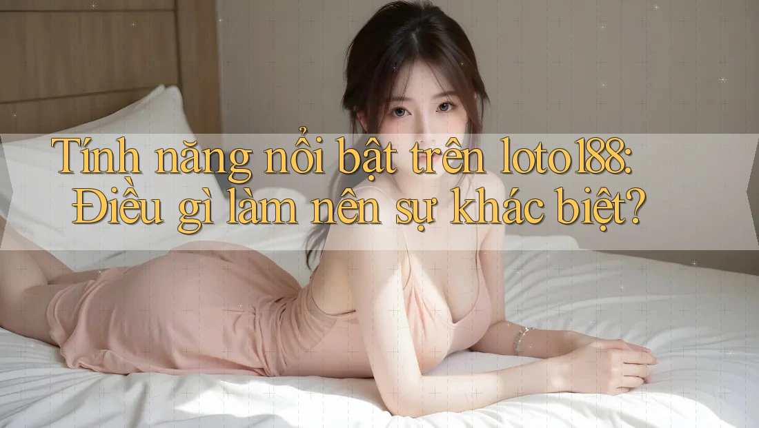 Tính năng nổi bật trên loto188: Điều gì làm nên sự khác biệt?