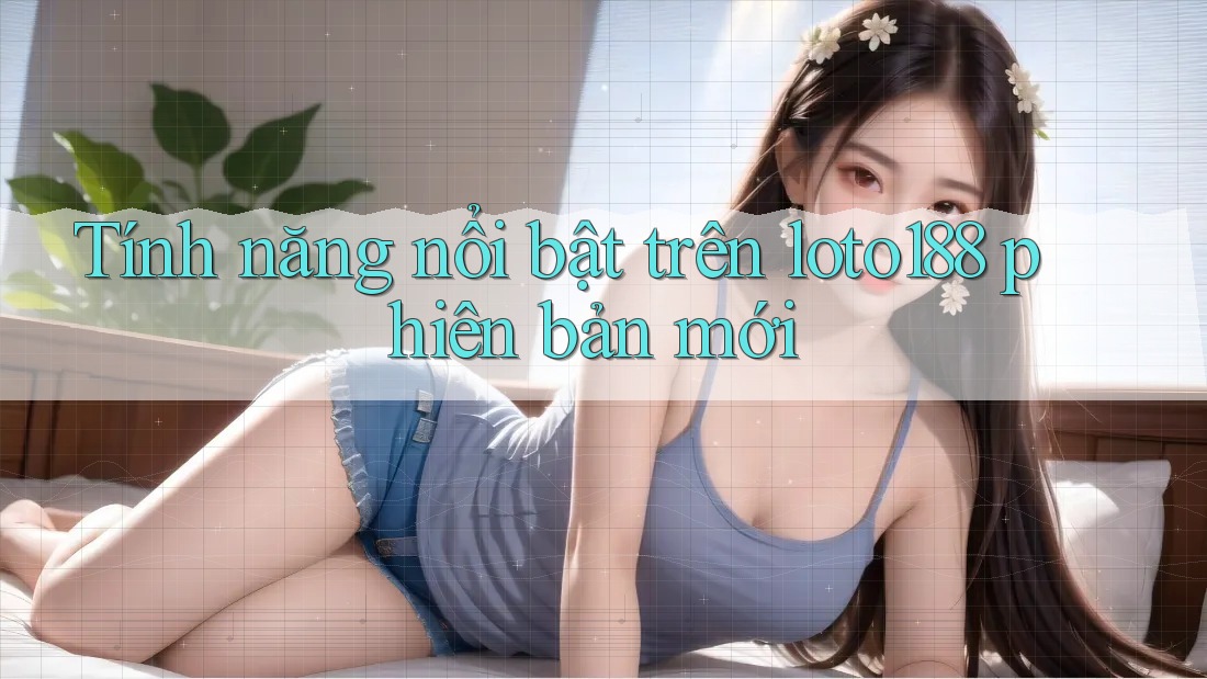Tính năng nổi bật trên loto188 phiên bản mới
