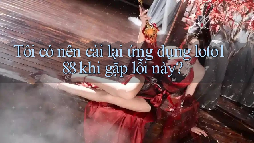 Tôi có nên cài lại ứng dụng loto188 khi gặp lỗi này?