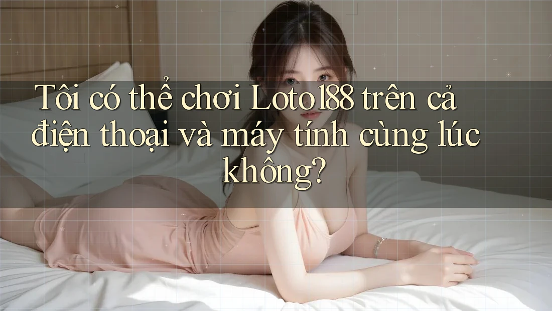 Tôi có thể chơi Loto188 trên cả điện thoại và máy tính cùng lúc không?