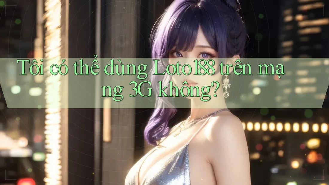 Tôi có thể dùng Loto188 trên mạng 3G không?