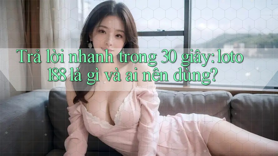 Trả lời nhanh trong 30 giây: loto188 là gì và ai nên dùng?