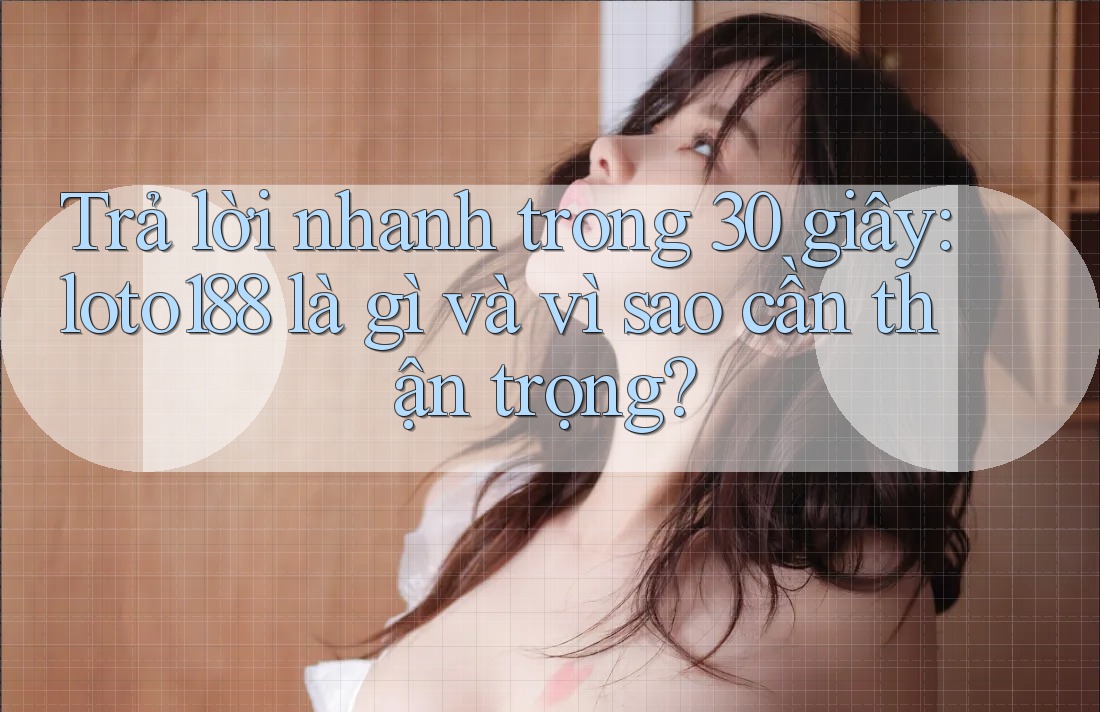 Trả lời nhanh trong 30 giây: loto188 là gì và vì sao cần thận trọng?
