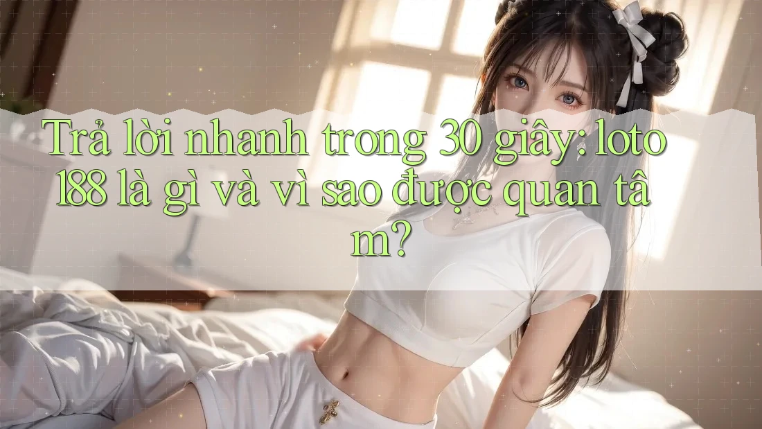 Trả lời nhanh trong 30 giây: loto188 là gì và vì sao được quan tâm?