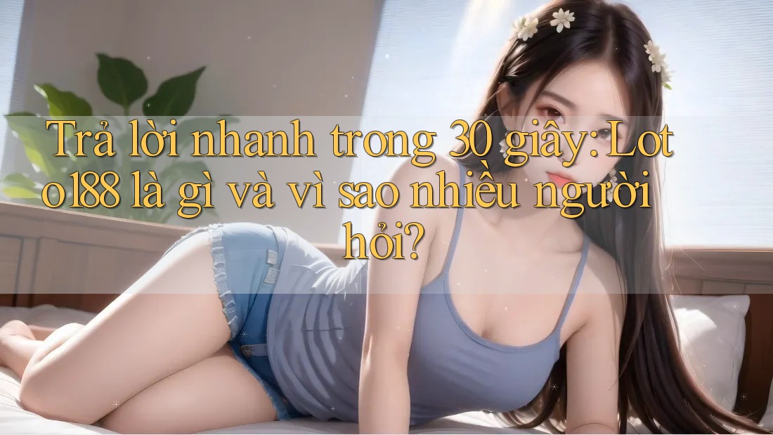 Trả lời nhanh trong 30 giây: Loto188 là gì và vì sao nhiều người hỏi?