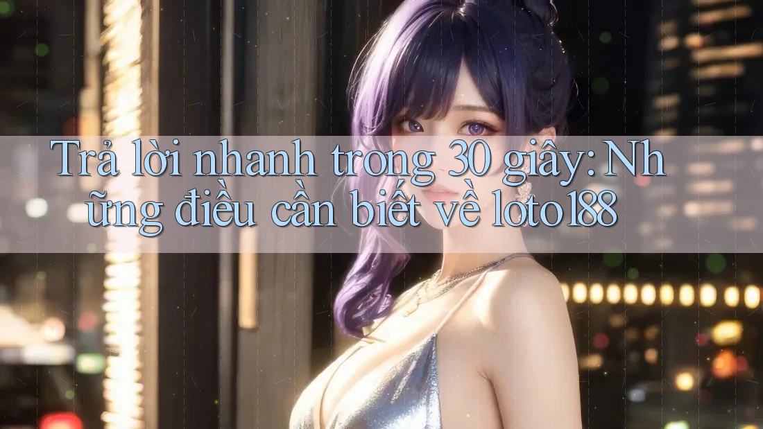 Trả lời nhanh trong 30 giây: Những điều cần biết về loto188