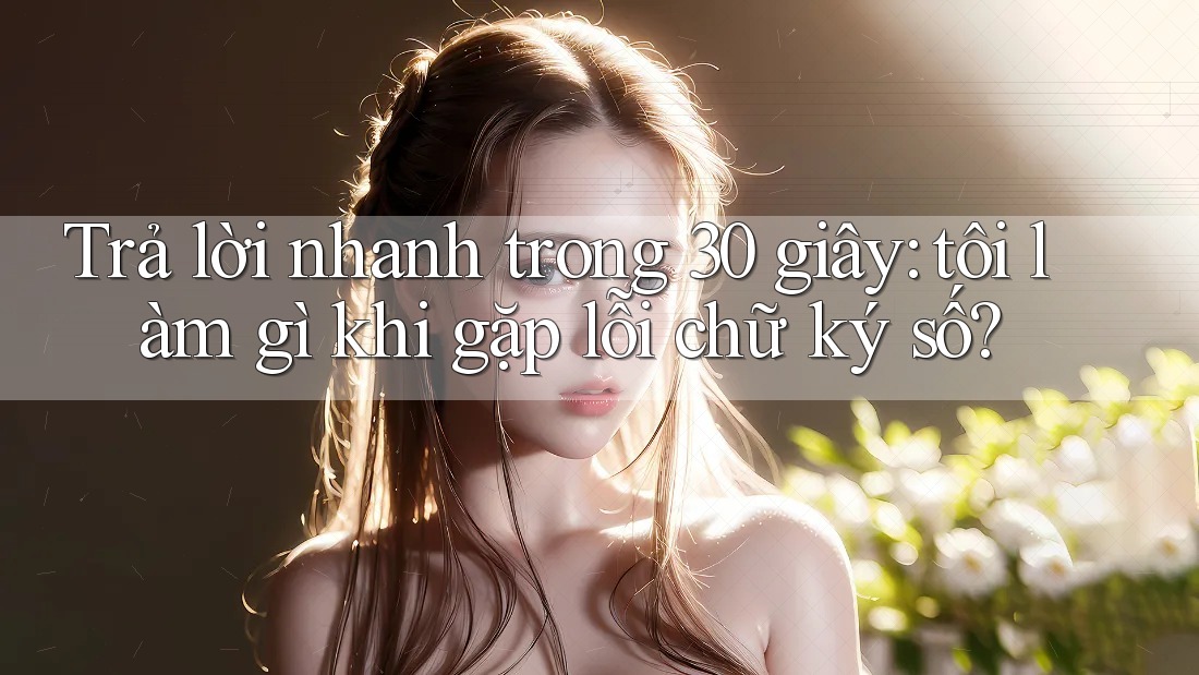 Trả lời nhanh trong 30 giây: tôi làm gì khi gặp lỗi chữ ký số?