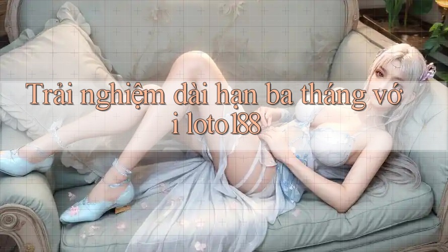 Trải nghiệm dài hạn ba tháng với loto188