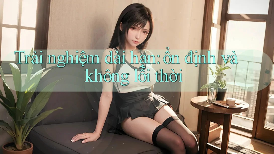 Trải nghiệm dài hạn: ổn định và không lỗi thời