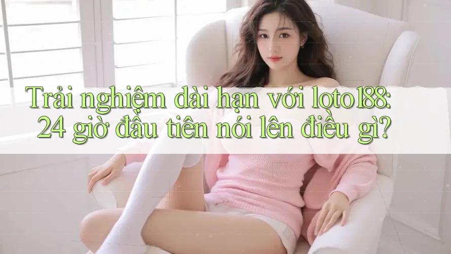 Trải nghiệm dài hạn với loto188: 24 giờ đầu tiên nói lên điều gì?