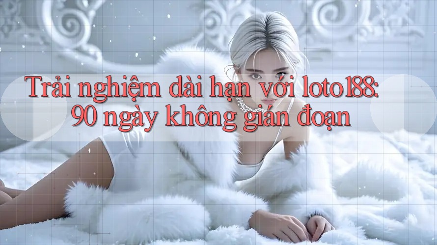 Trải nghiệm dài hạn với loto188: 90 ngày không gián đoạn