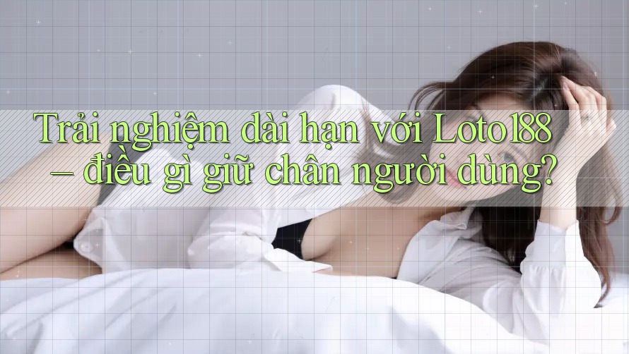 Trải nghiệm dài hạn với Loto188 – điều gì giữ chân người dùng?