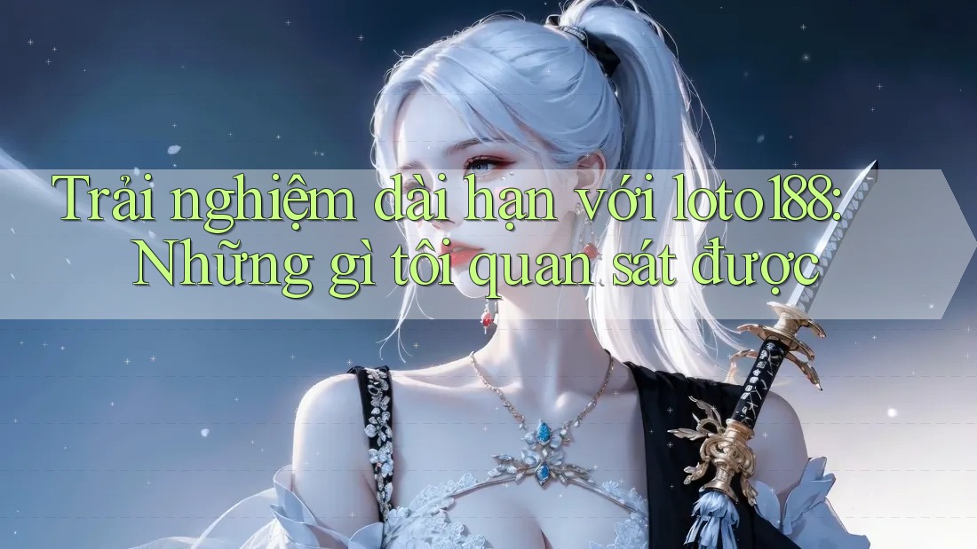 Trải nghiệm dài hạn với loto188: Những gì tôi quan sát được