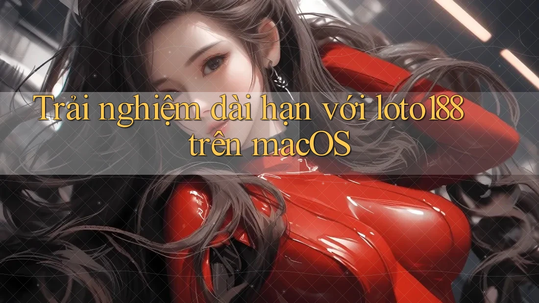 Trải nghiệm dài hạn với loto188 trên macOS