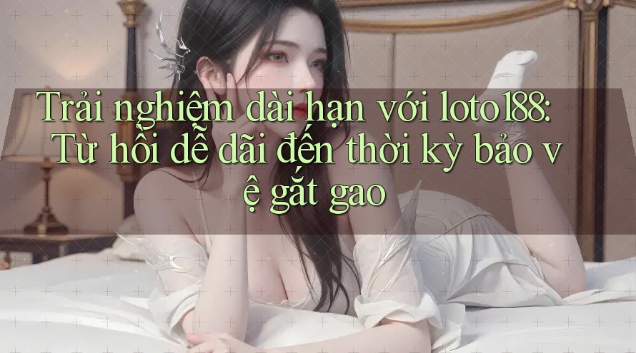 Trải nghiệm dài hạn với loto188: Từ hồi dễ dãi đến thời kỳ bảo vệ gắt gao