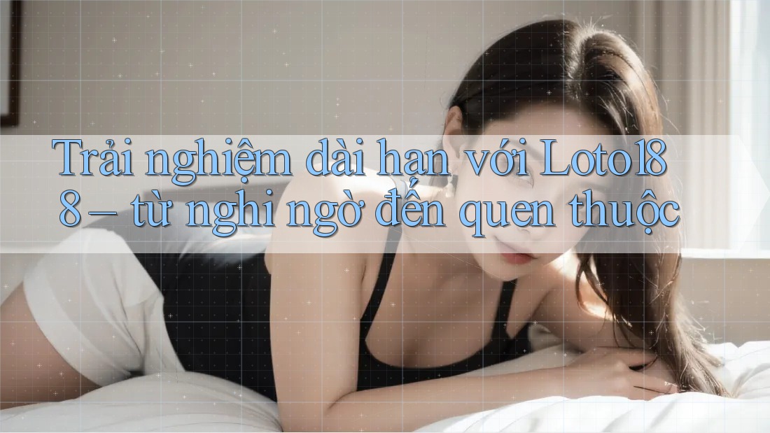 Trải nghiệm dài hạn với Loto188 – từ nghi ngờ đến quen thuộc