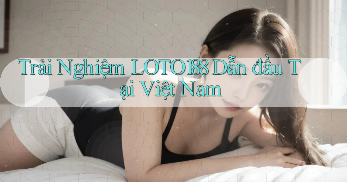 trải nghiệm loto188 dẫn đầu tại việt nam
