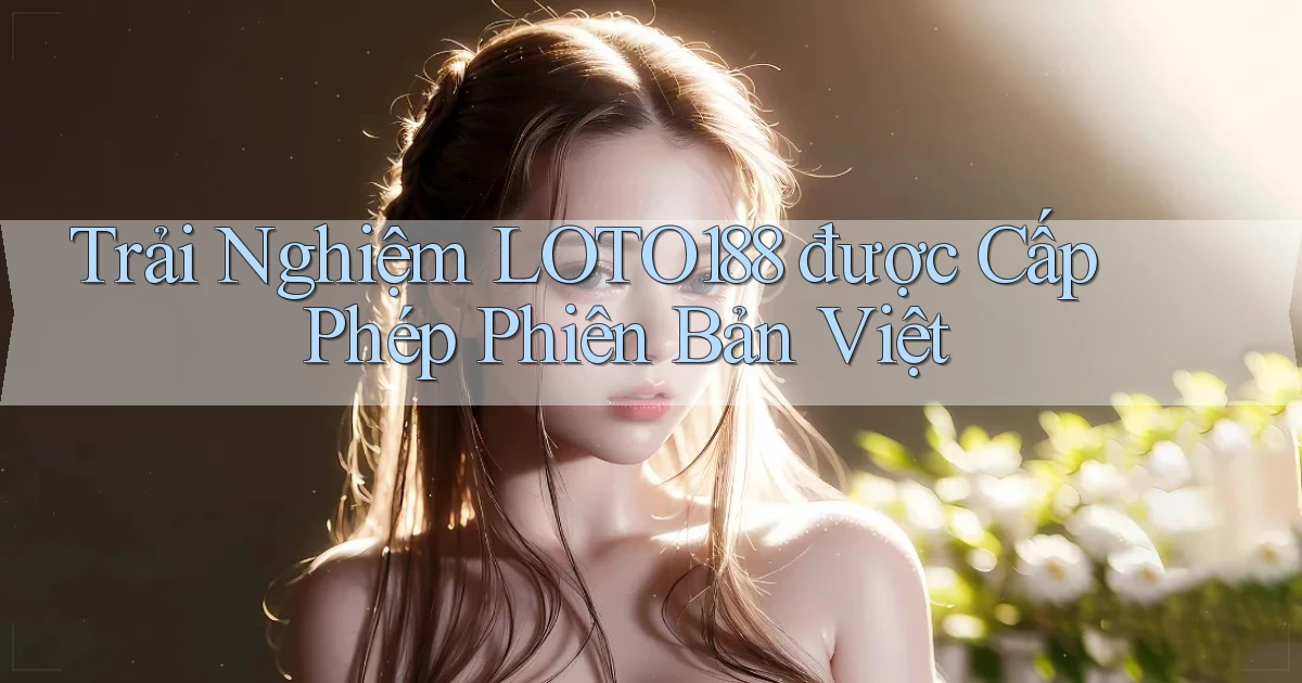 trải nghiệm loto188 được cấp phép phiên bản việt