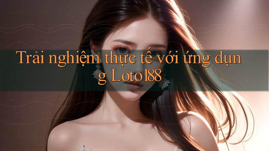 Trải nghiệm thực tế với ứng dụng Loto188 Trải nghiệm thực tế với ứng dụng Loto188