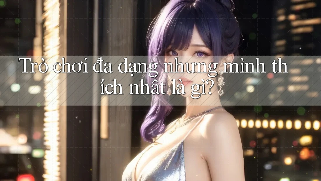 Trò chơi đa dạng nhưng mình thích nhất là gì?