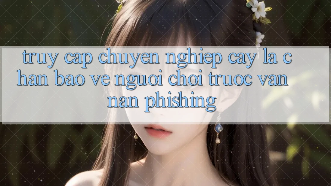 Truy Cập Chuyên nghiệp cậy: Lá Chắn Bảo Vệ Người Chơi Trước Vấn Nạn Phishing
