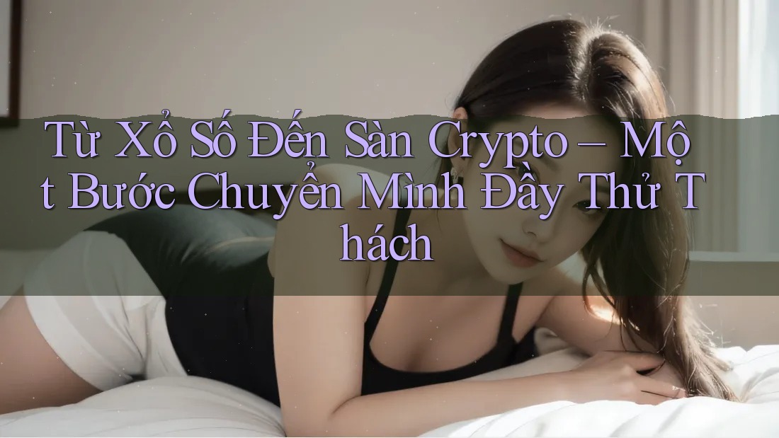 Từ Xổ Số Đến Sàn Crypto – Một Bước Chuyển Mình Đầy Thử Thách