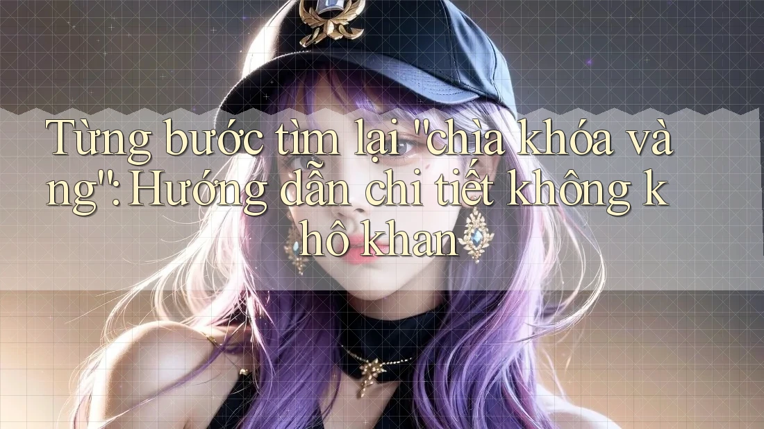 Từng bước tìm lại “chìa khóa vàng”: Hướng dẫn chi tiết không khô khan