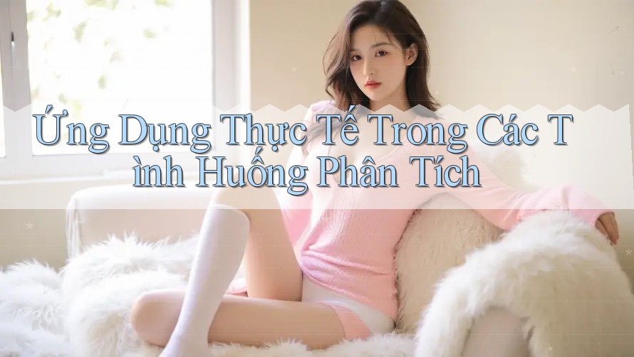 Ứng Dụng Thực Tế Trong Các Tình Huống Phân Tích